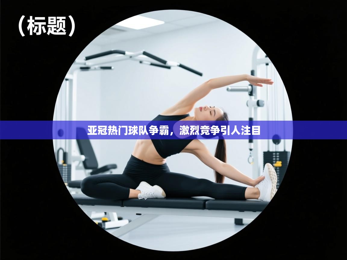 亚冠热门球队争霸，激烈竞争引人注目  第2张