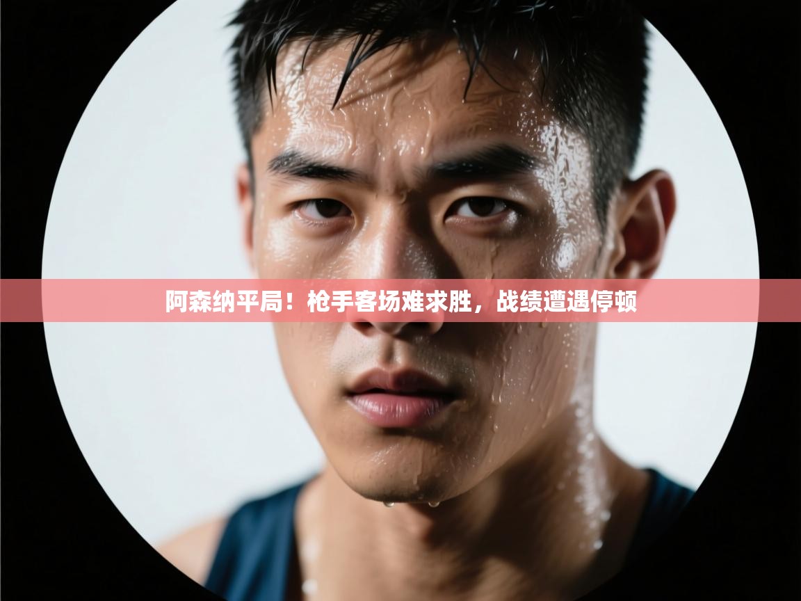 阿森纳平局！枪手客场难求胜，战绩遭遇停顿  第1张