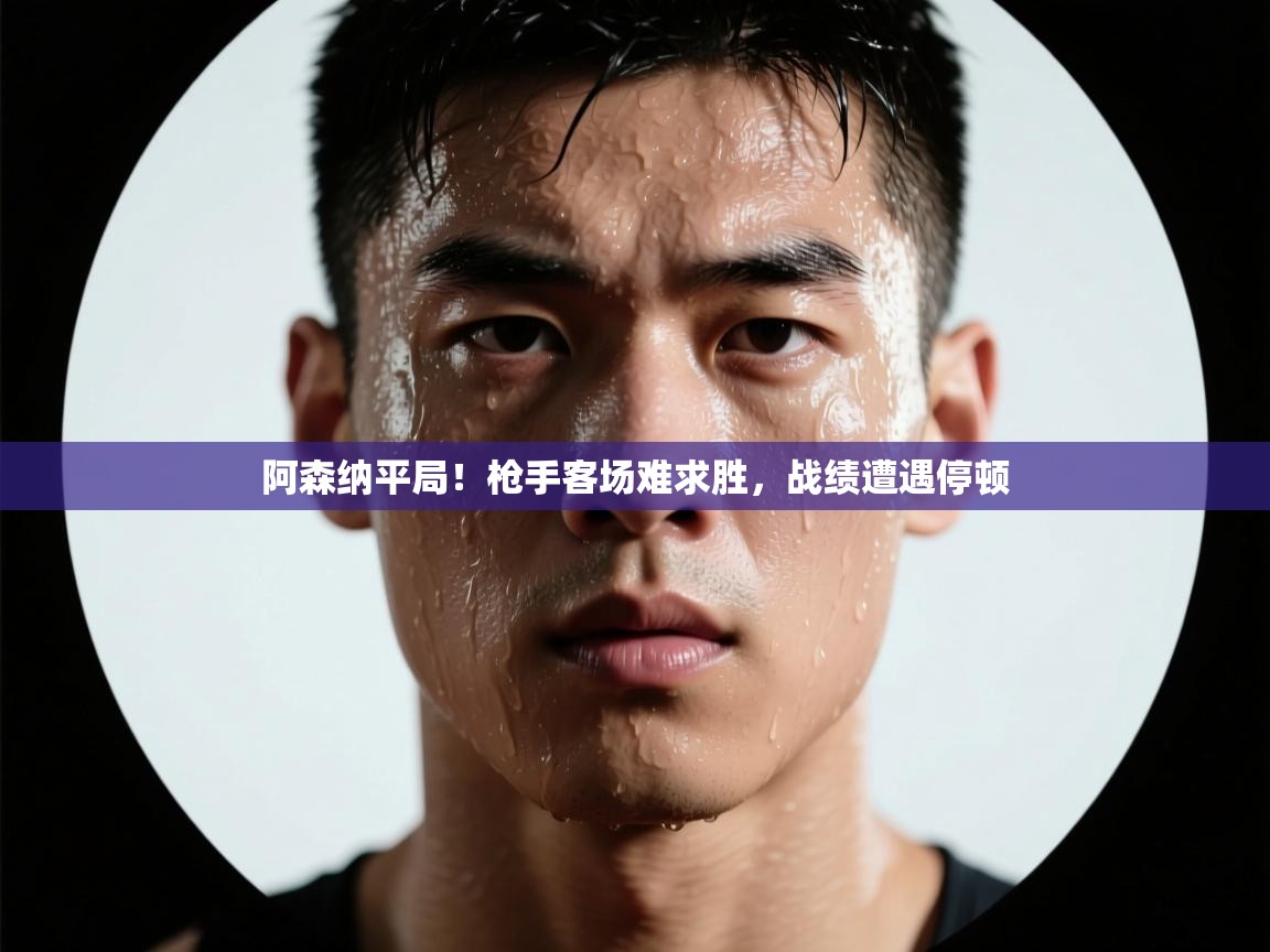 阿森纳平局！枪手客场难求胜，战绩遭遇停顿  第2张